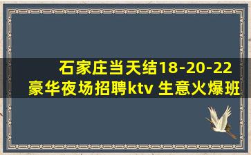 石家庄当天结18-20-22 豪华夜场招聘ktv 生意火爆班